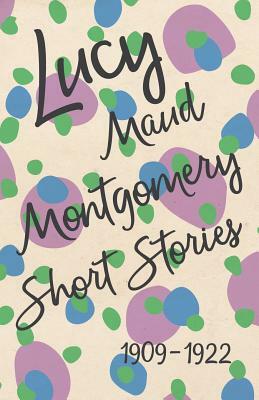 Lucy Maud Montgomery Short Stories, 1909 to 1922 by L.M. Montgomery