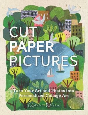 Cut Paper Pictures: Turn Your Art and Photos into Personalized Collages by Clover Robin