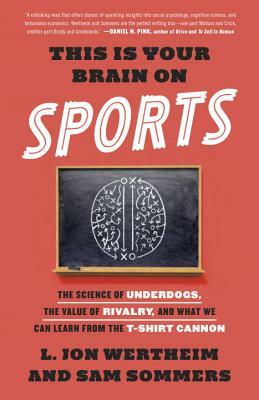 This Is Your Brain on Sports: The Science of Underdogs, the Value of Rivalry, and What We Can Learn from the T-Shirt Cannon by L. Jon Wertheim, Sam Sommers