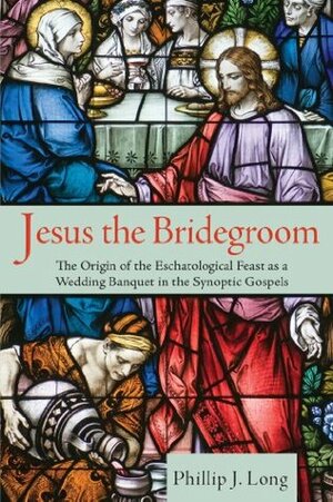 Jesus the Bridegroom: The Origin of the Eschatological Feast as a Wedding Banquet in the Synoptic Gospels by Phillip J. Long