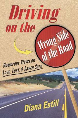 Driving on the Wrong Side of the Road: Humorous Views on Love, Lust, & Lawn Care by Diana Estill