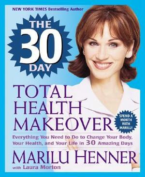 The 30 Day Total Health Makeover: Everything You Need to Do to Change Your Body, Your Health, and Your Life in 30 Amazing Days by Marilu Henner, Laura Morton