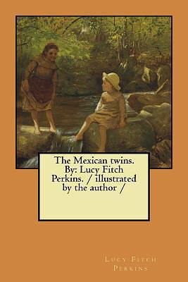 The Mexican twins. By: Lucy Fitch Perkins. / illustrated by the author / by Lucy Fitch Perkins