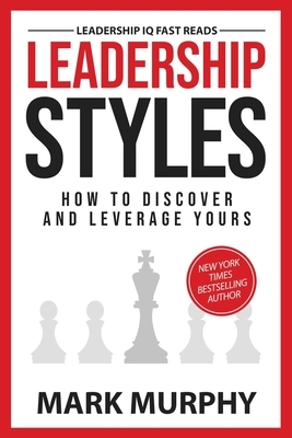 Leadership Styles: How To Discover And Leverage Yours by Mark Murphy