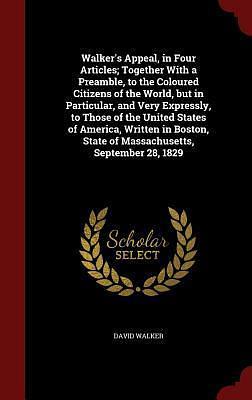 Walker's Appeal, in Four Articles; Together With a Preamble, to the Coloured Citizens of the World, but in Particular, and Very Expressly, to Those of ... State of Massachusetts, September 28, 1829 by David Walker, David Walker