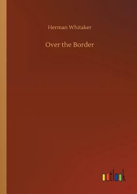 Over the Border by Herman Whitaker