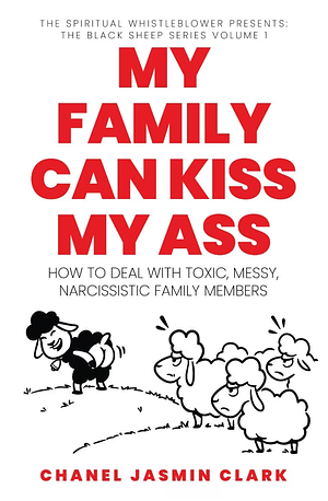 My Family Can Kiss My Ass: How to Deal with Toxic, Messy, Narcissistic Family Members by Chanel Jasmin Clark
