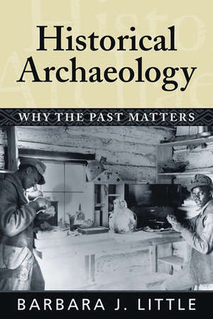 HISTORICAL ARCHAEOLOGY: WHY THE PAST MATTERS by Barbara J. Little