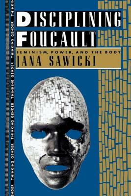 Disciplining Foucault: Feminism, Power, and the Body by Jana Sawicki