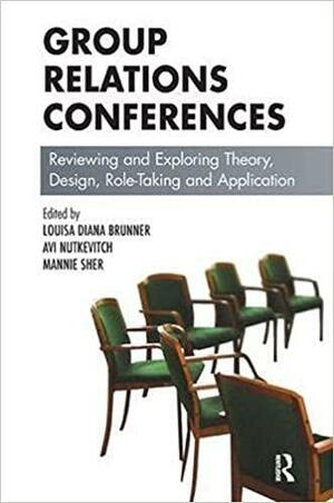 Group Relations Conferences: Reviewing and Exploring Theory, Design, Role-Taking and Application by Louisa Brunner, Avi Nutkevitch, Mannie Sher