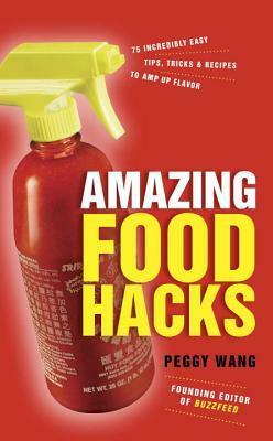 Amazing Food Hacks: 75 Incredibly Easy Tips, Tricks, and Recipes to Amp Up Flavor by Peggy Wang