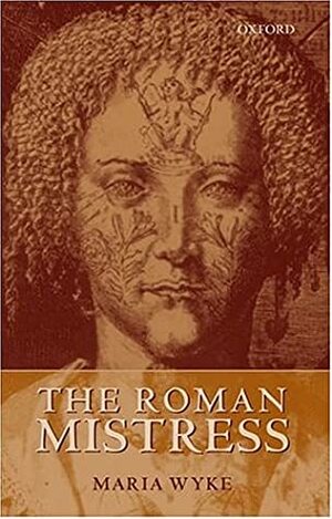 The Roman Mistress: Ancient and Modern Representations by Maria Wyke