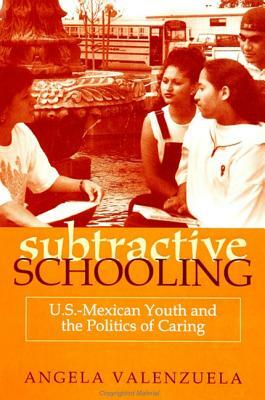 Subtractive Schooling: U.S.-Mexican Youth and the Politics of Caring by Angela Valenzuela