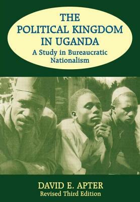 The Political Kingdom in Uganda: A Study in Bureaucratic Nationalism by David E. Apter
