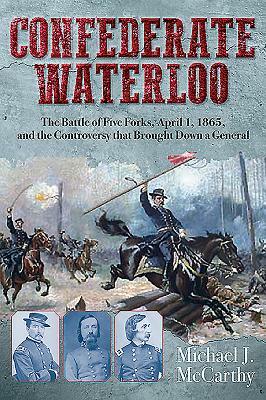 Confederate Waterloo: The Battle of Five Forks, April 1, 1865, and the Controversy That Brought Down a General by Michael McCarthy