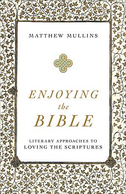 Enjoying the Bible: Literary Approaches to Loving the Scriptures by Matthew Mullins, Matthew Mullins