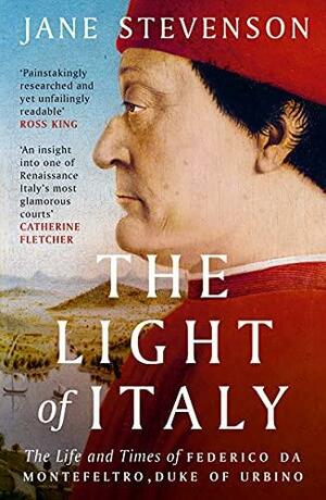 The Light of Italy: The Life and Times of Federico Da Montefeltro, Duke of Urbino by Jane Stevenson