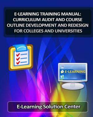 E-Learning Training Manual Curriculum Audit and Course Outline Development: And Redesign for Colleges and Universities by Jasmine Renner, E-Learning Solutions Center