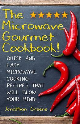 The Microwave Gourmet Cookbook: Quick and Easy Microwave Cooking Recipes that will Blow your Mind! by Jonathan Greene