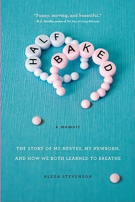 Half Baked: The Story of My Nerves, My Newborn, and How We Both Learned to Breathe by Alexa Stevenson