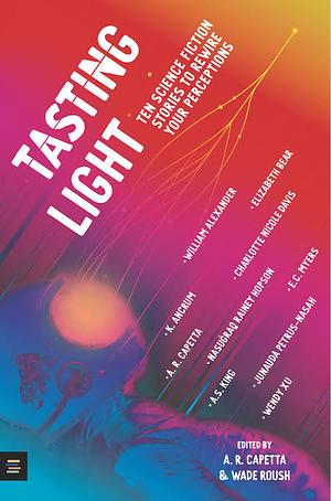 Tasting Light: Ten Science Fiction Stories to Rewire Your Perceptions by A.S. King, Charlotte Nicole Davis, William Alexander, Elizabeth Bear, Nasuġraq Rainey Hopson, Wendy Xu, Wade Roush, Junauda Petrus-Nasah, A.R. Capetta, E.C. Myers, K. Ancrum