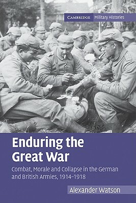Enduring the Great War: Combat, Morale and Collapse in the German and British Armies, 1914-1918 by Alexander Watson