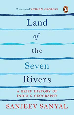 Land of the Seven Rivers: A Brief History of India's Geography by Sanjeev Sanyal