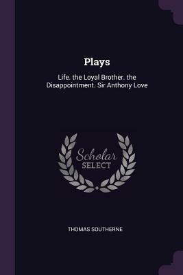 Plays: Life. the Loyal Brother. the Disappointment. Sir Anthony Love by Thomas Southerne