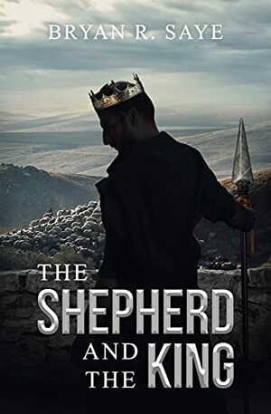 The Shepherd and the King by Bryan R. Saye