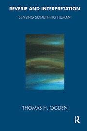 Reverie and Interpretation: Sensing Something Human by Thomas H. Ogden