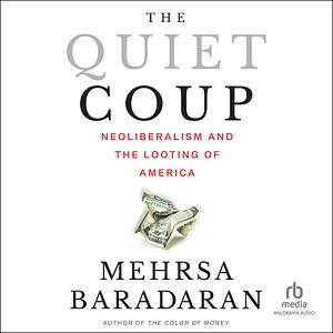 The Quiet Coup: Neoliberalism and the Looting of America by Mehrsa Baradaran