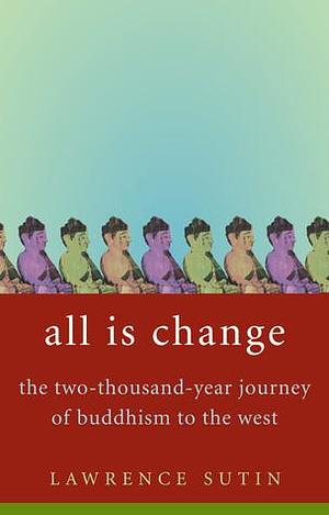 All is Change: The Two-Thousand-Year Journey of Buddhism to the West by Lawrence Sutin, Lawrence Sutin