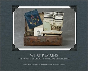 What Remains: The Suitcases of Charles F. at Willard State Hospital by 