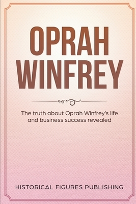 Oprah Winfrey: The Truth about Oprah Winfrey's Life and Business Success Revealed by Publishing Historical Figures