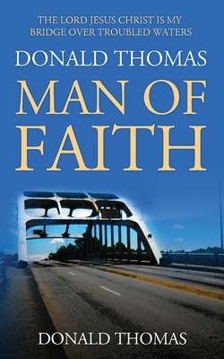The Lord Jesus Christ Is My Bridge Over Troubled Waters: Donald Thomas, Man of Faith by Donald Thomas