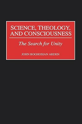 Science, Theology, and Consciousness: The Search for Unity by John B. Arden