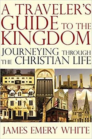 A Traveler's Guide to the Kingdom: Journeying Through the Christian Life by James Emery White