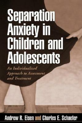 Separation Anxiety in Children and Adolescents: An Individualized Approach to Assessment and Treatment by Andrew R. Eisen, Charles E. Schaefer