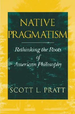 Native Pragmatism: Rethinking the Roots of American Philosophy by Scott L. Pratt