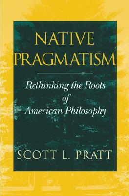 Native Pragmatism: Rethinking the Roots of American Philosophy by Scott L. Pratt