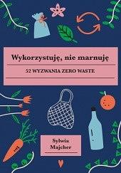 Wykorzystuję, nie marnuję. 52 wyzwania zero waste by Sylwia Majcher