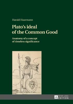 Plato's ideal of the Common Good; Anatomy of a concept of timeless significance by Harald Haarmann