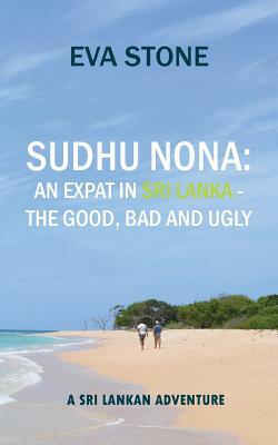 Sudhu Nona: An expat in Sri Lanka - the Good, Bad and Ugly: A Sri Lankan Adventure by Eva Stone