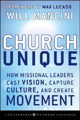 Church Unique: How Missional Leaders Cast Vision, Capture Culture, and Create Movement by Will Mancini