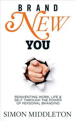 Brand New You: Reinventing Work, Life & Self Through the Power of Personal Branding by Simon Middleton