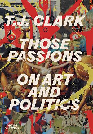 Those Passions: On Art and Politics by T.J. Clark