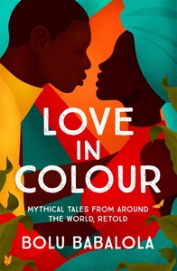 Love in Colour: Mythical Tales from Around the World, Retold by Bolu Babalola