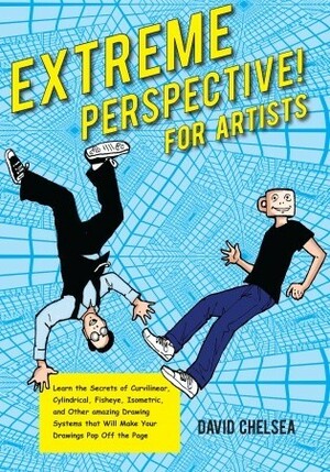Extreme Perspective! For Artists: Learn the Secrets of Curvilinear, Cylindrical, Fisheye, Isometric, and Other Amazing Systems that Will Make Your Drawings Pop Off the Page by David Chelsea