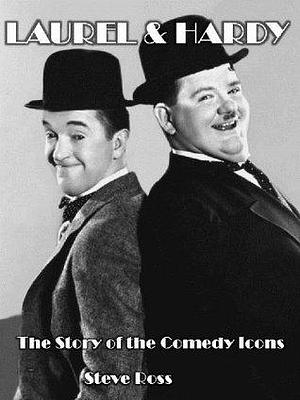 Laurel & Hardy: The Story of the Comedy Icons by Steve Ross, Steve Ross