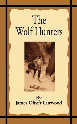 The Wolf Hunters: A Tale of Adventure in the Wilderness by James Oliver Curwood